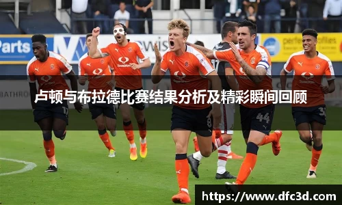 卢顿与布拉德比赛结果分析及精彩瞬间回顾