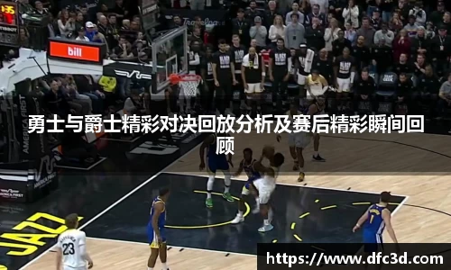 勇士与爵士精彩对决回放分析及赛后精彩瞬间回顾