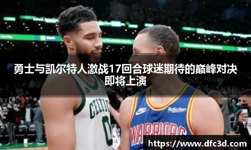 勇士与凯尔特人激战17回合球迷期待的巅峰对决即将上演