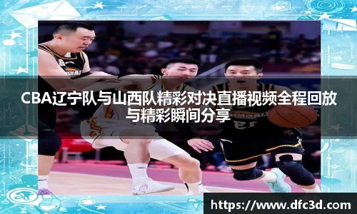 CBA辽宁队与山西队精彩对决直播视频全程回放与精彩瞬间分享
